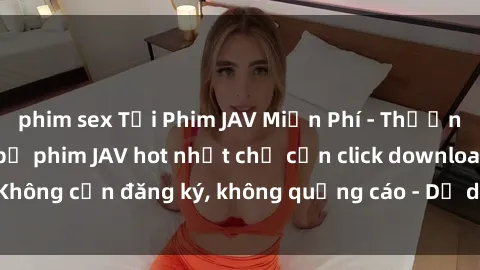 phim sex Tải Phim JAV Miễn Phí - Thưởng thức hàng ngàn bộ phim JAV hot nhất chỉ cần click download. Không cần đăng ký, không quảng cáo - Dễ dàng tải về và xem online!