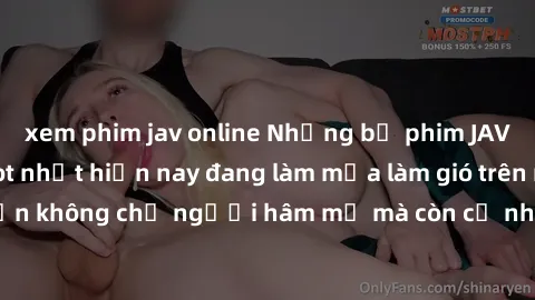 xem phim jav online Những bộ phim JAV idol không che hot nhất hiện nay đang làm mưa làm gió trên mạng, hấp dẫn không chỉ người hâm mộ mà còn cả những ai mới tìm hiểu về thể loại này!