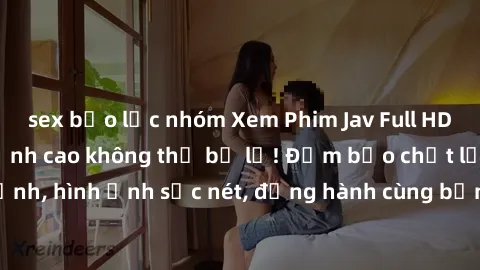 sex bạo lực nhóm Xem Phim Jav Full HD: Những bộ phim đỉnh cao không thể bỏ lỡ! Đảm bảo chất lượng ổn định, hình ảnh sắc nét, đồng hành cùng bạn trong những giây phút thư giãn!