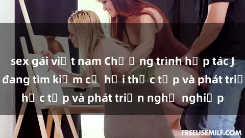 sex gái việt nam Chương trình hợp tác JAV cho sinh viên đang tìm kiếm cơ hội thực tập và phát triển nghề nghiệp