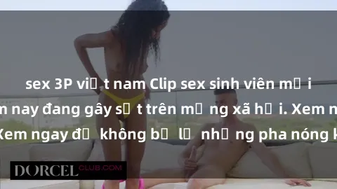 sex 3P việt nam Clip sex sinh viên mới nhất hot nhất năm nay đang gây sốt trên mạng xã hội. Xem ngay để không bỏ lỡ những pha nóng không thể bỏ qua!