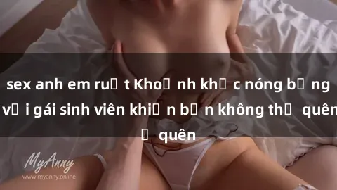 sex anh em ruột Khoảnh khắc nóng bỏng với gái sinh viên khiến bạn không thể quên
