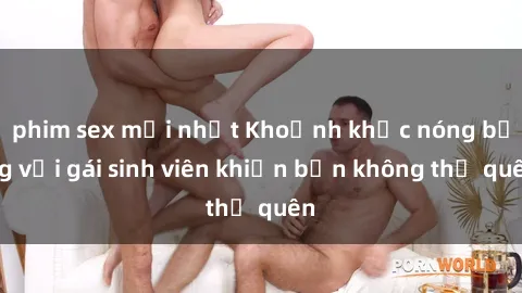 phim sex mới nhất Khoảnh khắc nóng bỏng với gái sinh viên khiến bạn không thể quên