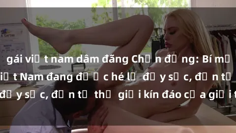 gái việt nam dâm đãng Chấn động: Bí mật về sex nữ sinh Việt Nam đang được hé lộ đầy sốc, đến từ thế giới kín đáo của giới trẻ.