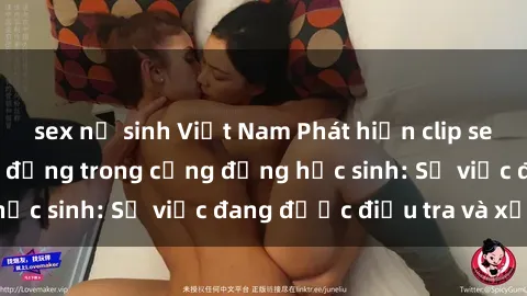 sex nữ sinh Việt Nam Phát hiện clip sex nữ sinh gây chấn động trong cộng đồng học sinh: Sự việc đang được điều tra và xử lý