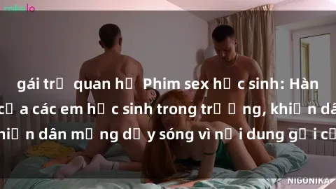 gái trẻ quan hệ Phim sex học sinh: Hành động nóng bỏng của các em học sinh trong trường, khiến dân mạng dậy sóng vì nội dung gợi cảm và kích thích.