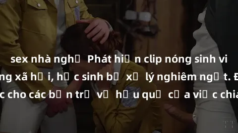 sex nhà nghỉ Phát hiện clip nóng sinh viên gây sốt trên mạng xã hội, học sinh bị xử lý nghiêm ngặt. Đây là cảnh giác cho các bạn trẻ về hậu quả của việc chia sẻ thông tin trái phép trên internet.