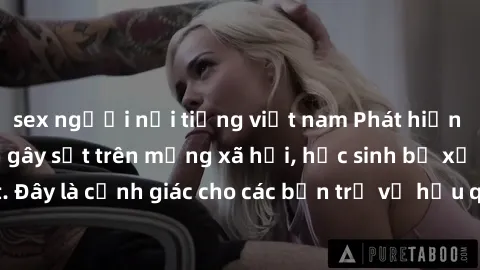 sex người nổi tiếng việt nam Phát hiện clip nóng sinh viên gây sốt trên mạng xã hội, học sinh bị xử lý nghiêm ngặt. Đây là cảnh giác cho các bạn trẻ về hậu quả của việc chia sẻ thông tin trái phép trê
