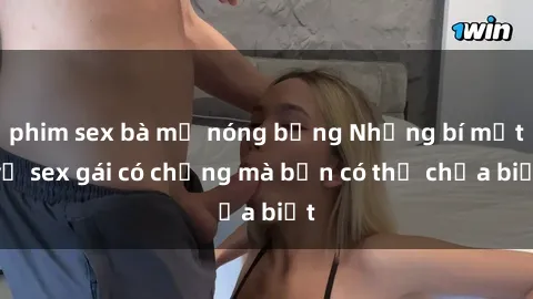phim sex bà mẹ nóng bỏng Những bí mật về sex gái có chồng mà bạn có thể chưa biết
