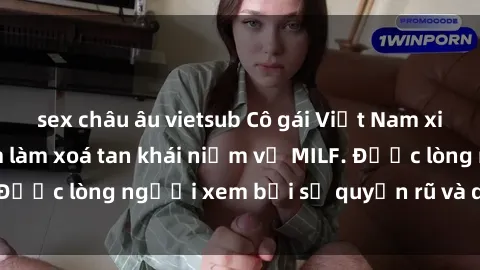 sex châu âu vietsub Cô gái Việt Nam xinh đẹp và gợi cảm làm xoá tan khái niệm về MILF. Được lòng người xem bởi sự quyến rũ và dễ thương.