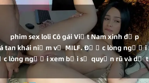 phim sex loli Cô gái Việt Nam xinh đẹp và gợi cảm làm xoá tan khái niệm về MILF. Được lòng người xem bởi sự quyến rũ và dễ thương.