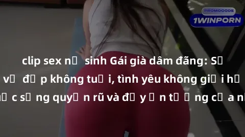 clip sex nữ sinh Gái già dâm đãng: Sự nứng của tuổi U vẻ đẹp không tuổi, tình yêu không giới hạn. Khám phá cuộc sống quyến rũ và đầy ấn tượng của những người phụ nữ trưởng thành!