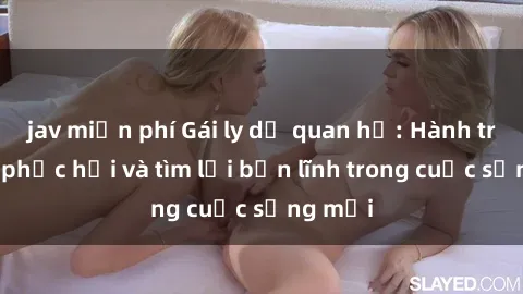 jav miễn phí Gái ly dị quan hệ: Hành trình tự phục hồi và tìm lại bản lĩnh trong cuộc sống mới
