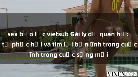 sex bạo lực vietsub Gái ly dị quan hệ: Hành trình tự phục hồi và tìm lại bản lĩnh trong cuộc sống mới
