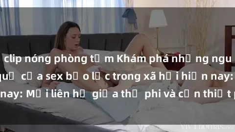 clip nóng phòng tắm Khám phá những nguyên nhân và hậu quả của sex bạo lực trong xã hội hiện nay: Mối liên hệ giữa thị phi và cần thiết phải ngăn chặn.