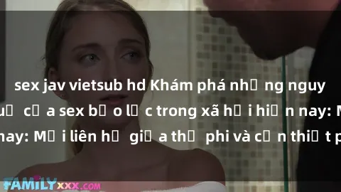 sex jav vietsub hd Khám phá những nguyên nhân và hậu quả của sex bạo lực trong xã hội hiện nay: Mối liên hệ giữa thị phi và cần thiết phải ngăn chặn.