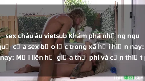 sex châu âu vietsub Khám phá những nguyên nhân và hậu quả của sex bạo lực trong xã hội hiện nay: Mối liên hệ giữa thị phi và cần thiết phải ngăn chặn.