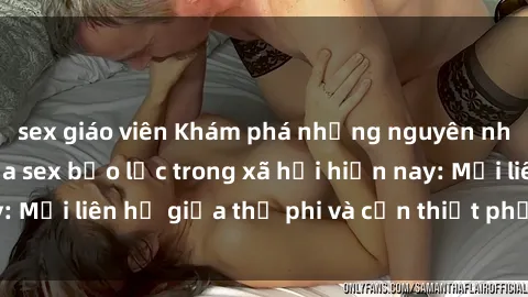 sex giáo viên Khám phá những nguyên nhân và hậu quả của sex bạo lực trong xã hội hiện nay: Mối liên hệ giữa thị phi và cần thiết phải ngăn chặn.