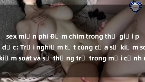 sex miễn phí Đắm chìm trong thế giới phim sex nô lệ tình dục: Trải nghiệm tột cùng của sự kiểm soát và sự thống trị trong mỗi cảnh quay mãnh liệt