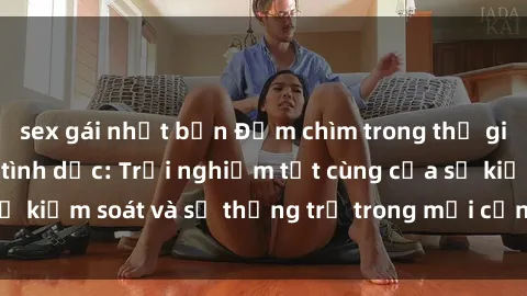sex gái nhật bản Đắm chìm trong thế giới phim sex nô lệ tình dục: Trải nghiệm tột cùng của sự kiểm soát và sự thống trị trong mỗi cảnh quay mãnh liệt