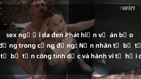 sex người da đen Phát hiện vụ án bạo dâm sex gây chấn động trong cộng đồng: Nạn nhân tố bị tấn công tình dục và hành vi tệ hại được tiết lộ