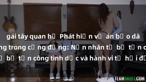 gái tây quan hệ Phát hiện vụ án bạo dâm sex gây chấn động trong cộng đồng: Nạn nhân tố bị tấn công tình dục và hành vi tệ hại được tiết lộ