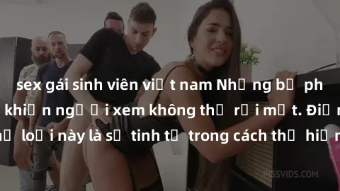 sex gái sinh viên việt nam Những bộ phim jav SM không che khiến người xem không thể rời mắt. Điểm nổi bật của thể loại này là sự tinh tế trong cách thể hiện cảm xúc và sự hấp dẫn của những cảnh quay.