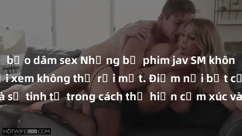 bạo dâm sex Những bộ phim jav SM không che khiến người xem không thể rời mắt. Điểm nổi bật của thể loại này là sự tinh tế trong cách thể hiện cảm xúc và sự hấp dẫn của những cảnh quay.