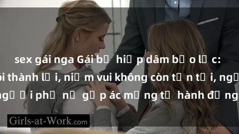 sex gái nga Gái bị hiếp dâm bạo lực: Nỗi đau không nói thành lời, niềm vui không còn tồn tại, người phụ nữ gặp ác mộng từ hành động độc ác của kẻ xấu.