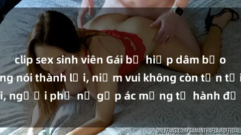 clip sex sinh viên Gái bị hiếp dâm bạo lực: Nỗi đau không nói thành lời, niềm vui không còn tồn tại, người phụ nữ gặp ác mộng từ hành động độc ác của kẻ xấu.