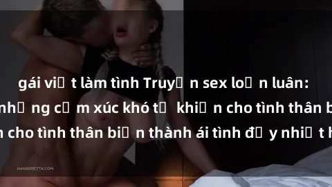 gái việt làm tình Truyện sex loạn luân: Bí mật gia đình và những cảm xúc khó tả khiến cho tình thân biến thành ái tình đầy nhiệt huyết