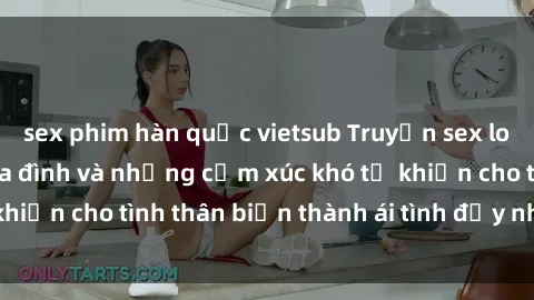 sex phim hàn quốc vietsub Truyện sex loạn luân: Bí mật gia đình và những cảm xúc khó tả khiến cho tình thân biến thành ái tình đầy nhiệt huyết