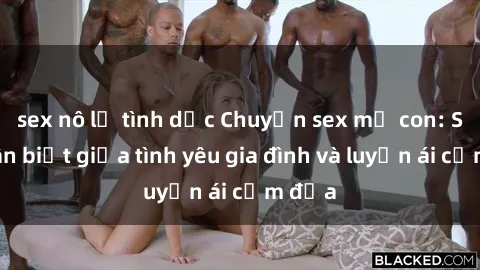 sex nô lệ tình dục Chuyện sex mẹ con: Sự phân biệt giữa tình yêu gia đình và luyến ái cấm địa