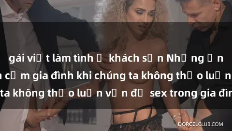 gái việt làm tình ở khách sạn Những ảnh hưởng đến tình cảm gia đình khi chúng ta không thảo luận vấn đề sex trong gia đình