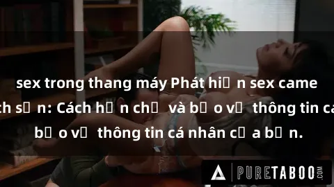 sex trong thang máy Phát hiện sex camera ẩn trong khách sạn: Cách hạn chế và bảo vệ thông tin cá nhân của bạn.