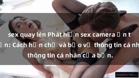 sex quay lén Phát hiện sex camera ẩn trong khách sạn: Cách hạn chế và bảo vệ thông tin cá nhân của bạn.