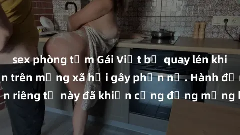 sex phòng tắm Gái Việt bị quay lén khi tắm, clip lan truyền trên mạng xã hội gây phẫn nộ. Hành động vi phạm quyền riêng tư này đã khiến cộng đồng mạng bức xúc và đòi trừng phạt thật nghiêm khắc.