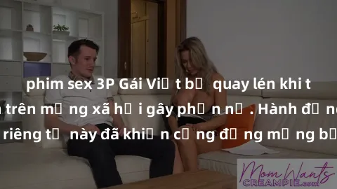 phim sex 3P Gái Việt bị quay lén khi tắm, clip lan truyền trên mạng xã hội gây phẫn nộ. Hành động vi phạm quyền riêng tư này đã khiến cộng đồng mạng bức xúc và đòi trừng phạt thật nghiêm khắc.