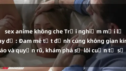 sex anime không che Trải nghiệm mới lạ với sex phòng thay đồ: Đam mê tột đỉnh cùng không gian kín đáo và quyến rũ, khám phá sự lôi cuốn từ sự hấp dẫn của nơi này.