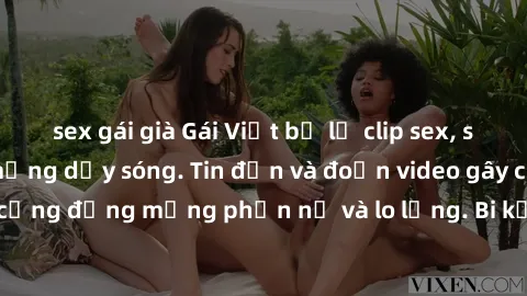 sex gái già Gái Việt bị lộ clip sex, scandal khiến dân mạng dậy sóng. Tin đồn và đoạn video gây chấn động, khiến cộng đồng mạng phẫn nộ và lo lắng. Bi kịch ẩn sau bức màn đen tối của thế giới ảo.