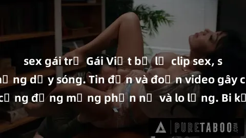sex gái trẻ Gái Việt bị lộ clip sex, scandal khiến dân mạng dậy sóng. Tin đồn và đoạn video gây chấn động, khiến cộng đồng mạng phẫn nộ và lo lắng. Bi kịch ẩn sau bức màn đen tối của thế giới ảo.