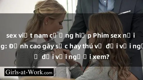 sex việt nam cưỡng hiếp Phim sex nơi công cộng: Đỉnh cao gây sốc hay thú vị đối với người xem?