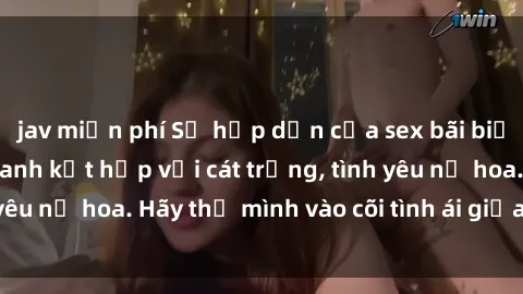 jav miễn phí Sự hấp dẫn của sex bãi biển: Khi sóng biển xanh kết hợp với cát trắng, tình yêu nở hoa. Hãy thả mình vào cõi tình ái giữa sóng biển!