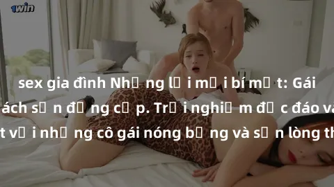 sex gia đình Những lời mời bí mật: Gái Việt làm tình ở khách sạn đẳng cấp. Trải nghiệm độc đáo và cuốn hút với những cô gái nóng bỏng và sẵn lòng thỏa mãn mọi nhu cầu của bạn.