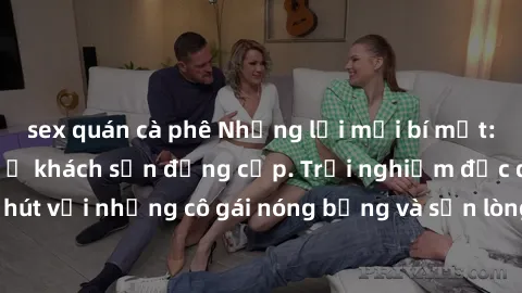 sex quán cà phê Những lời mời bí mật: Gái Việt làm tình ở khách sạn đẳng cấp. Trải nghiệm độc đáo và cuốn hút với những cô gái nóng bỏng và sẵn lòng thỏa mãn mọi nhu cầu của bạn.