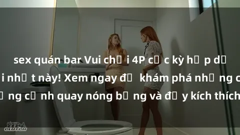 sex quán bar Vui chơi 4P cực kỳ hấp dẫn trong phim sex mới nhất này! Xem ngay để khám phá những cảnh quay nóng bỏng và đầy kích thích của bộ phim này!
