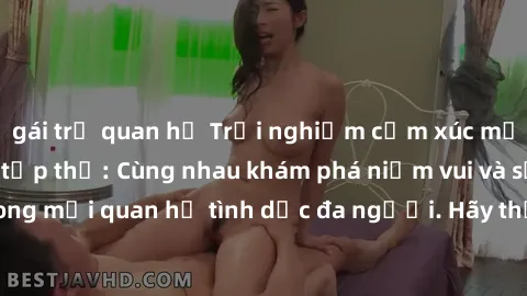 gái trẻ quan hệ Trải nghiệm cảm xúc mới mẻ với làm tình tập thể: Cùng nhau khám phá niềm vui và sự mãnh liệt trong mối quan hệ tình dục đa người. Hãy thử ngay để biết cảm giác thú vị này!
