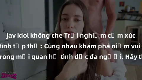 jav idol không che Trải nghiệm cảm xúc mới mẻ với làm tình tập thể: Cùng nhau khám phá niềm vui và sự mãnh liệt trong mối quan hệ tình dục đa người. Hãy thử ngay để biết cảm giác thú vị này!