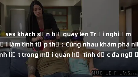 sex khách sạn bị quay lén Trải nghiệm cảm xúc mới mẻ với làm tình tập thể: Cùng nhau khám phá niềm vui và sự mãnh liệt trong mối quan hệ tình dục đa người. Hãy thử ngay để biết cảm giác thú vị này!