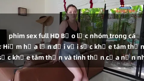 phim sex full HD Bạo lực nhóm trong các hành vi tình dục: Hiểm họa lớn đối với sức khỏe tâm thần và tinh thần của nạn nhân.